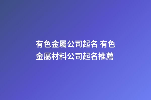 有色金屬公司起名 有色金屬材料公司起名推薦-第1張-公司起名-玄機派